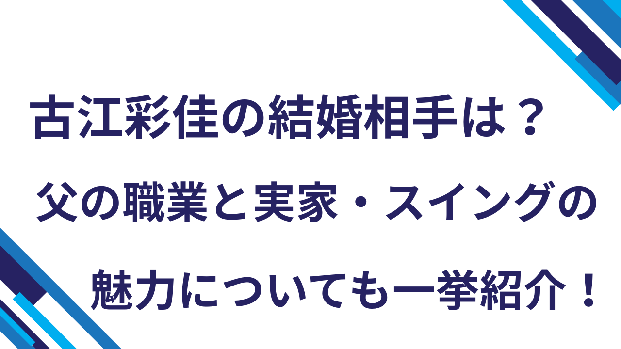 古江彩佳の結婚相手は？父の職業と実家・スイングの魅力についても一挙紹介！