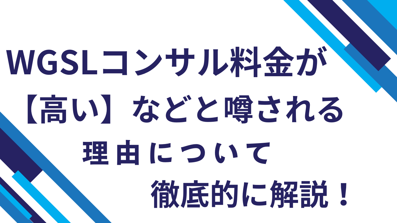 WGSLコンサル料金が【高い】などと噂される理由について徹底的に解説！