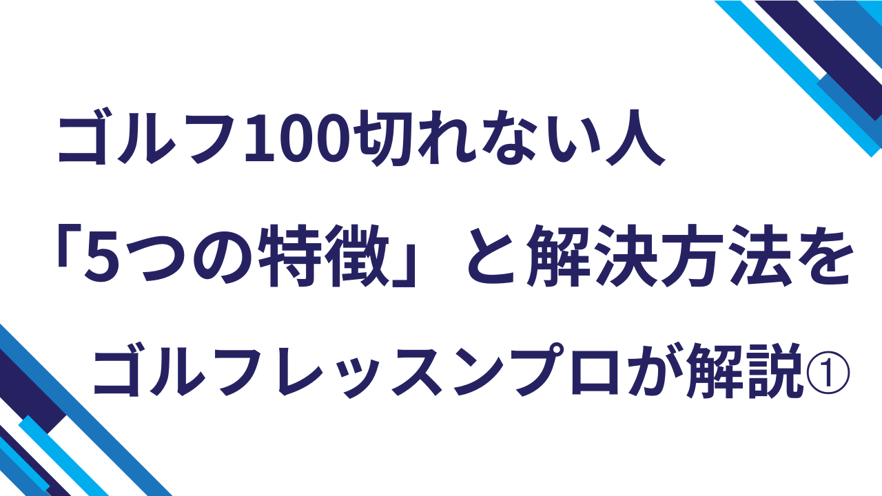ゴルフ100切れない人「5つの特徴」と解決方法をゴルフレッスンプロが解説➀